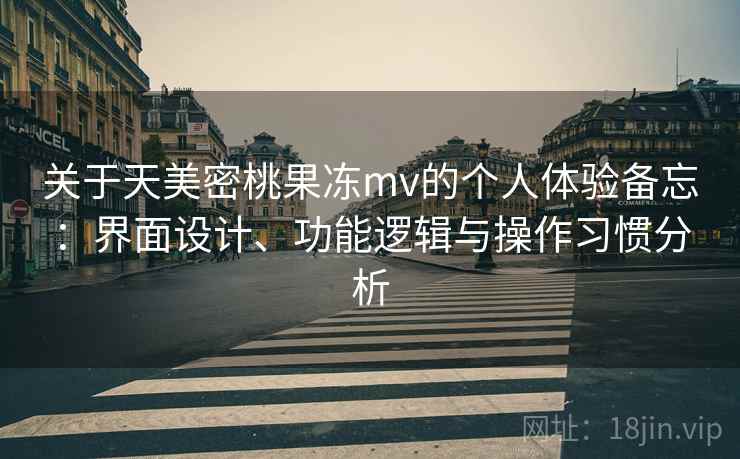 关于天美密桃果冻mv的个人体验备忘:界面设计、功能逻辑与操作习惯分析 第2张 关于天美密桃果冻mv的个人体验备忘:界面设计、功能逻辑与操作习惯分析 第2张