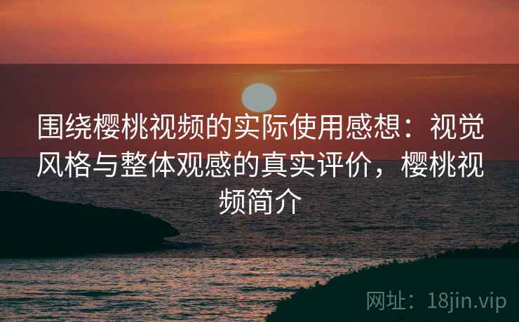 围绕樱桃视频的实际使用感想:视觉风格与整体观感的真实评价,樱桃视频简介 第2张 围绕樱桃视频的实际使用感想:视觉风格与整体观感的真实评价,樱桃视频简介 第2张