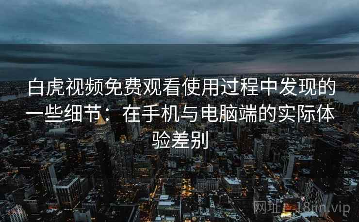 白虎视频免费观看使用过程中发现的一些细节：在手机与电脑端的实际体验差别  第2张