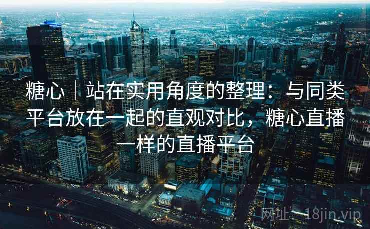 糖心|站在实用角度的整理:与同类平台放在一起的直观对比,糖心直播一样的直播平台 第2张 糖心|站在实用角度的整理:与同类平台放在一起的直观对比,糖心直播一样的直播平台 第2张