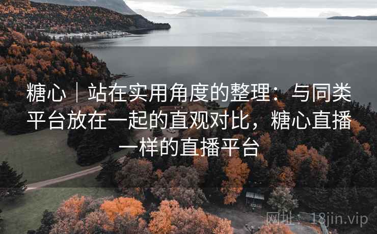 糖心|站在实用角度的整理:与同类平台放在一起的直观对比,糖心直播一样的直播平台 第1张 糖心|站在实用角度的整理:与同类平台放在一起的直观对比,糖心直播一样的直播平台 第1张