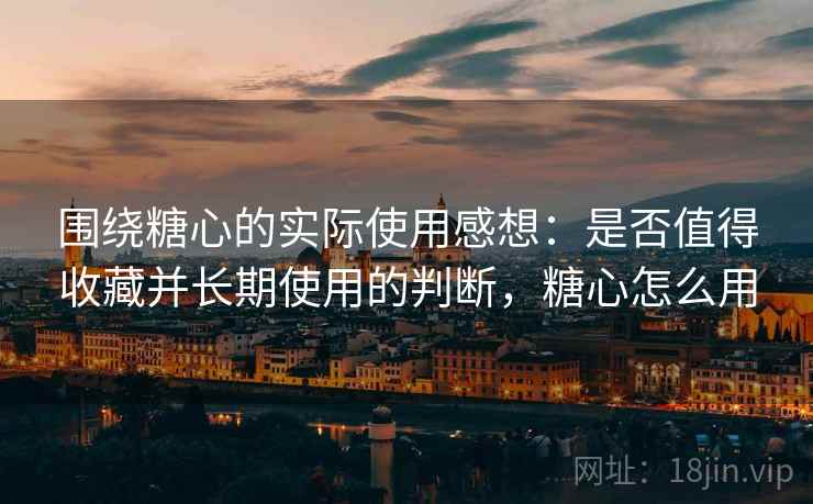 围绕糖心的实际使用感想:是否值得收藏并长期使用的判断,糖心怎么用 第1张 围绕糖心的实际使用感想:是否值得收藏并长期使用的判断,糖心怎么用 第1张