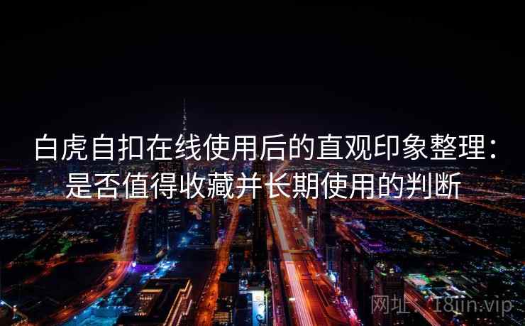 白虎自扣在线使用后的直观印象整理:是否值得收藏并长期使用的判断 第2张 白虎自扣在线使用后的直观印象整理:是否值得收藏并长期使用的判断 第2张
