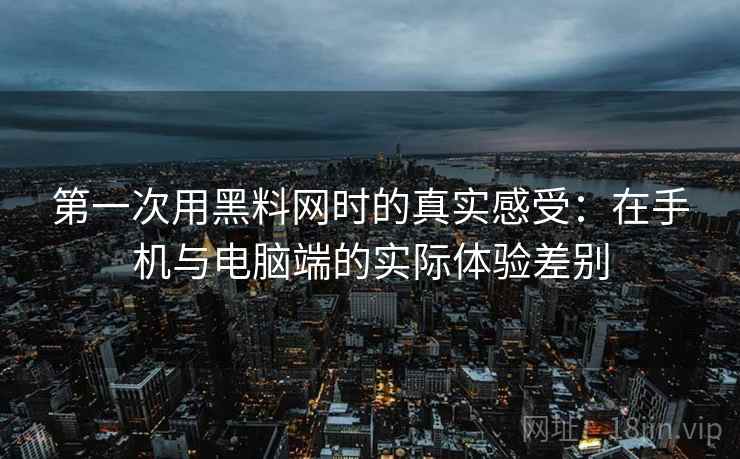 第一次用黑料网时的真实感受：在手机与电脑端的实际体验差别  第2张