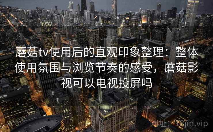 蘑菇tv使用后的直观印象整理：整体使用氛围与浏览节奏的感受，蘑菇影视可以电视投屏吗  第2张