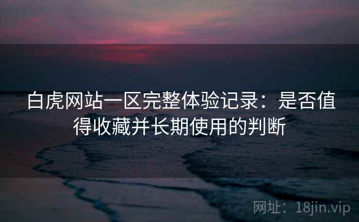 白虎网站一区完整体验记录:是否值得收藏并长期使用的判断 第1张 白虎网站一区完整体验记录:是否值得收藏并长期使用的判断 第1张