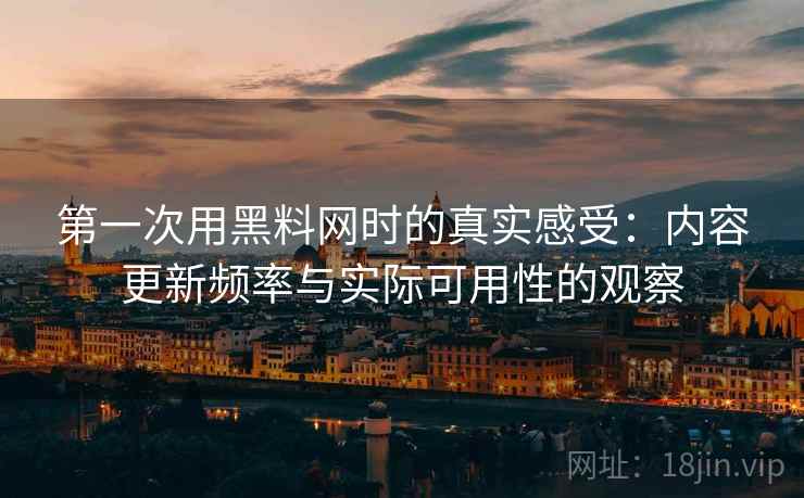 第一次用黑料网时的真实感受:内容更新频率与实际可用性的观察 第2张 第一次用黑料网时的真实感受:内容更新频率与实际可用性的观察 第2张