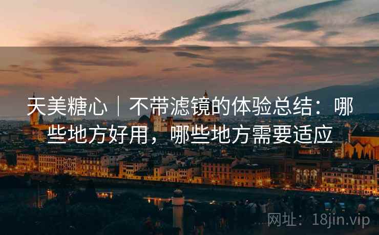 天美糖心|不带滤镜的体验总结:哪些地方好用,哪些地方需要适应 第1张 天美糖心|不带滤镜的体验总结:哪些地方好用,哪些地方需要适应 第1张