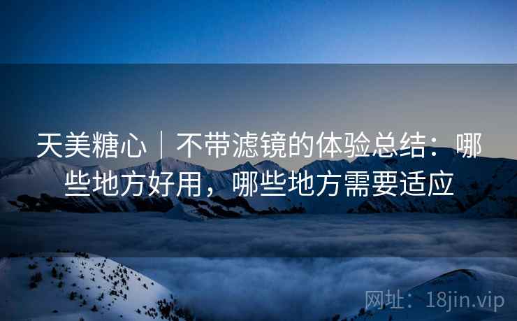 天美糖心|不带滤镜的体验总结:哪些地方好用,哪些地方需要适应 第2张 天美糖心|不带滤镜的体验总结:哪些地方好用,哪些地方需要适应 第2张