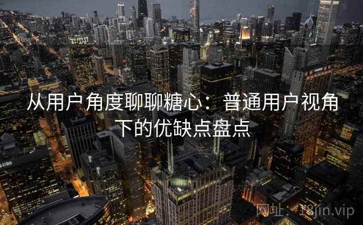 从用户角度聊聊糖心：普通用户视角下的优缺点盘点  第1张