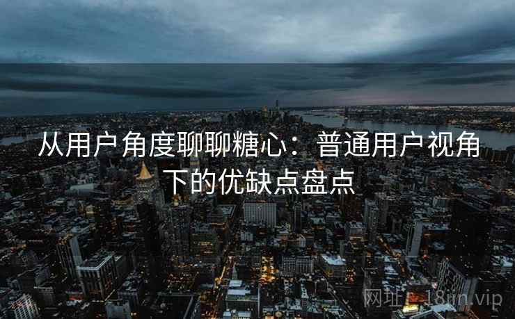 从用户角度聊聊糖心：普通用户视角下的优缺点盘点  第2张