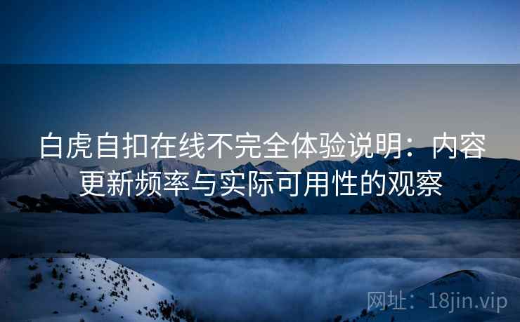白虎自扣在线不完全体验说明:内容更新频率与实际可用性的观察 第2张 白虎自扣在线不完全体验说明:内容更新频率与实际可用性的观察 第2张