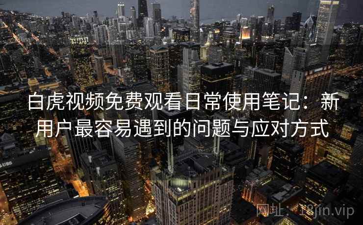 白虎视频免费观看日常使用笔记:新用户最容易遇到的问题与应对方式 第2张 白虎视频免费观看日常使用笔记:新用户最容易遇到的问题与应对方式 第2张