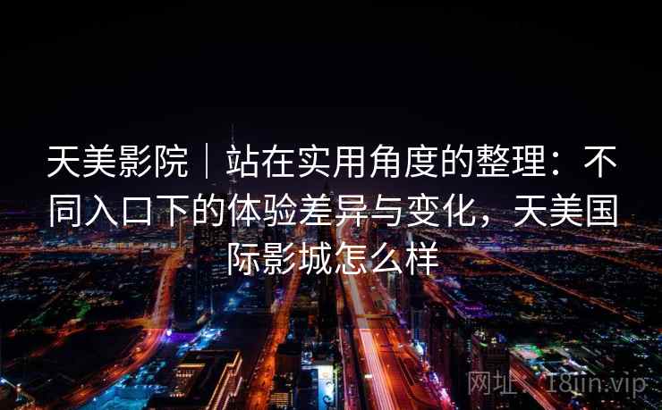 天美影院|站在实用角度的整理:不同入口下的体验差异与变化,天美国际影城怎么样 第1张 天美影院|站在实用角度的整理:不同入口下的体验差异与变化,天美国际影城怎么样 第1张