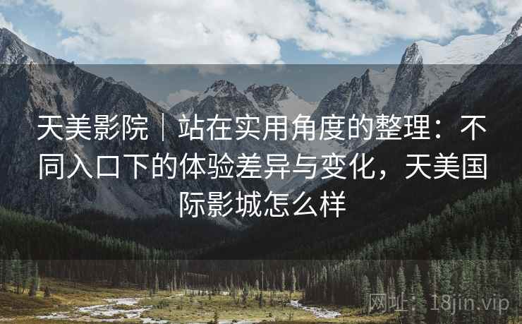 天美影院|站在实用角度的整理:不同入口下的体验差异与变化,天美国际影城怎么样 第2张 天美影院|站在实用角度的整理:不同入口下的体验差异与变化,天美国际影城怎么样 第2张