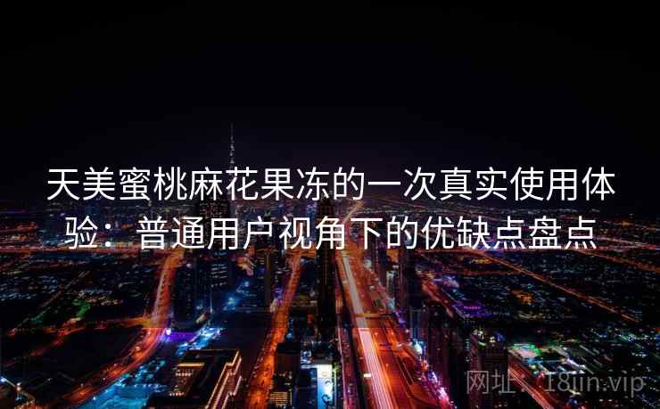 天美蜜桃麻花果冻的一次真实使用体验:普通用户视角下的优缺点盘点 第1张 天美蜜桃麻花果冻的一次真实使用体验:普通用户视角下的优缺点盘点 第1张