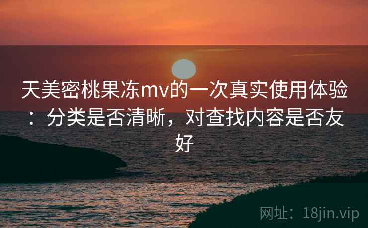 天美密桃果冻mv的一次真实使用体验:分类是否清晰,对查找内容是否友好 第1张 天美密桃果冻mv的一次真实使用体验:分类是否清晰,对查找内容是否友好 第1张