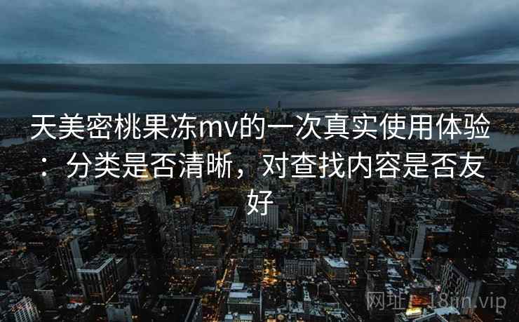 天美密桃果冻mv的一次真实使用体验:分类是否清晰,对查找内容是否友好 第2张 天美密桃果冻mv的一次真实使用体验:分类是否清晰,对查找内容是否友好 第2张