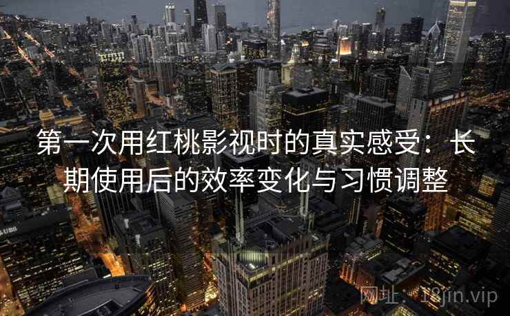 第一次用红桃影视时的真实感受:长期使用后的效率变化与习惯调整 第1张 第一次用红桃影视时的真实感受:长期使用后的效率变化与习惯调整 第1张