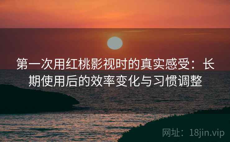 第一次用红桃影视时的真实感受:长期使用后的效率变化与习惯调整 第2张 第一次用红桃影视时的真实感受:长期使用后的效率变化与习惯调整 第2张