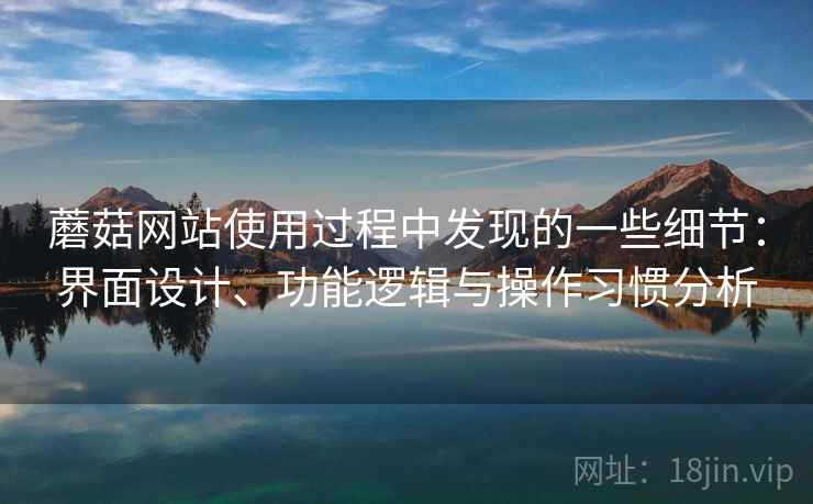 蘑菇网站使用过程中发现的一些细节:界面设计、功能逻辑与操作习惯分析 第1张 蘑菇网站使用过程中发现的一些细节:界面设计、功能逻辑与操作习惯分析 第1张