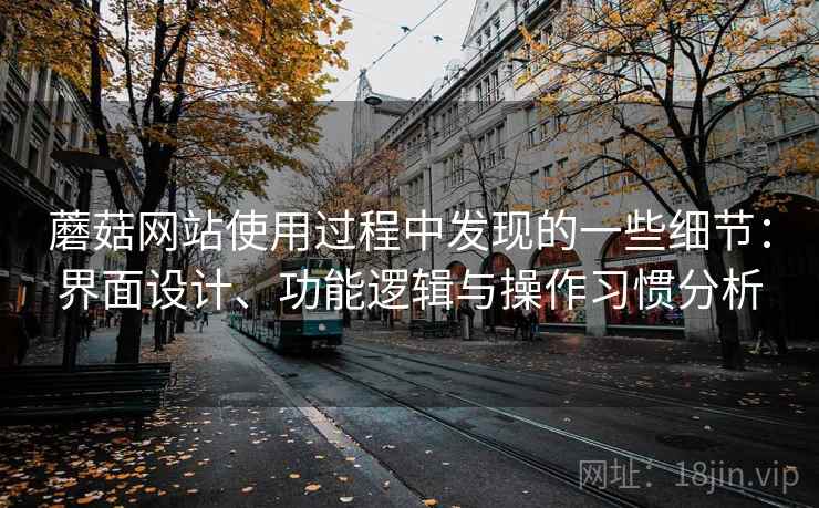 蘑菇网站使用过程中发现的一些细节:界面设计、功能逻辑与操作习惯分析 第2张 蘑菇网站使用过程中发现的一些细节:界面设计、功能逻辑与操作习惯分析 第2张