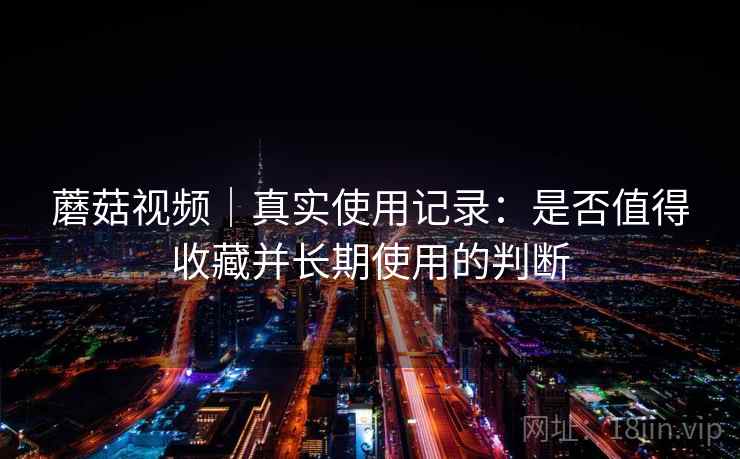 蘑菇视频|真实使用记录:是否值得收藏并长期使用的判断 第2张 蘑菇视频|真实使用记录:是否值得收藏并长期使用的判断 第2张