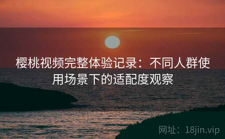 樱桃视频完整体验记录:不同人群使用场景下的适配度观察 第1张 樱桃视频完整体验记录:不同人群使用场景下的适配度观察 第1张