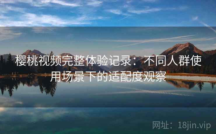 樱桃视频完整体验记录:不同人群使用场景下的适配度观察 第2张 樱桃视频完整体验记录:不同人群使用场景下的适配度观察 第2张