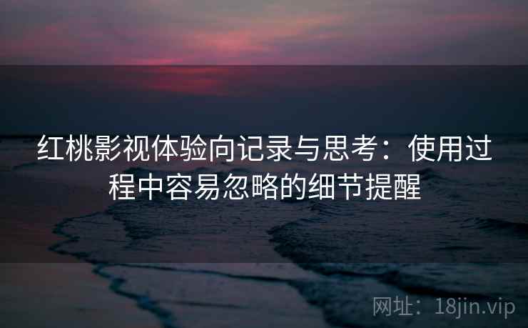 红桃影视体验向记录与思考:使用过程中容易忽略的细节提醒 第2张 红桃影视体验向记录与思考:使用过程中容易忽略的细节提醒 第2张