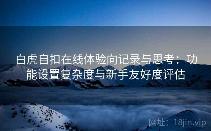 白虎自扣在线体验向记录与思考:功能设置复杂度与新手友好度评估 第2张 白虎自扣在线体验向记录与思考:功能设置复杂度与新手友好度评估 第2张
