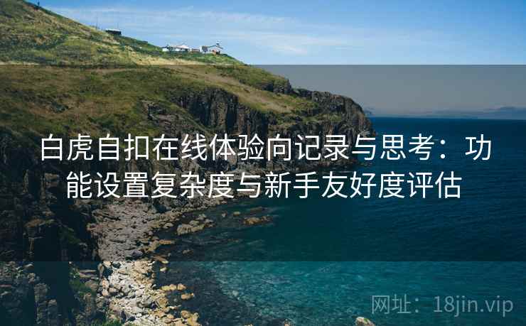 白虎自扣在线体验向记录与思考:功能设置复杂度与新手友好度评估 第1张 白虎自扣在线体验向记录与思考:功能设置复杂度与新手友好度评估 第1张