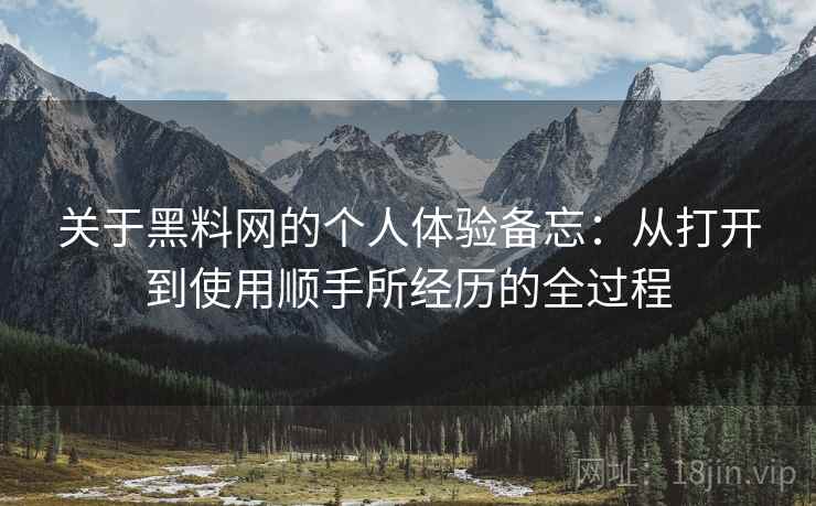 关于黑料网的个人体验备忘:从打开到使用顺手所经历的全过程 第2张 关于黑料网的个人体验备忘:从打开到使用顺手所经历的全过程 第2张