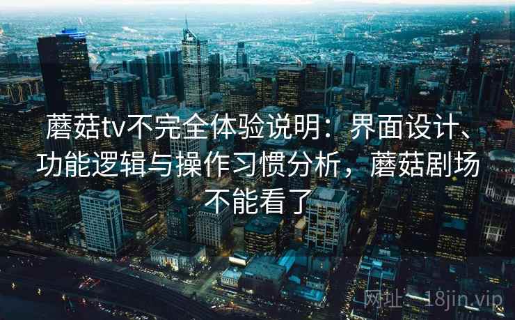 蘑菇tv不完全体验说明:界面设计、功能逻辑与操作习惯分析,蘑菇剧场不能看了 第2张 蘑菇tv不完全体验说明:界面设计、功能逻辑与操作习惯分析,蘑菇剧场不能看了 第2张