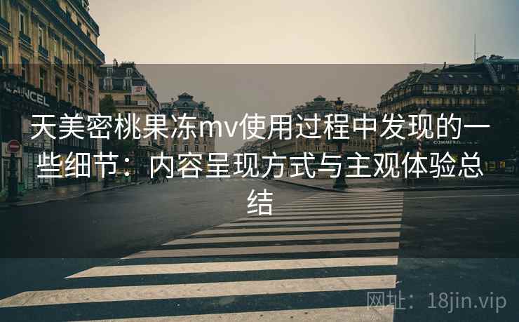 天美密桃果冻mv使用过程中发现的一些细节:内容呈现方式与主观体验总结 第2张 天美密桃果冻mv使用过程中发现的一些细节:内容呈现方式与主观体验总结 第2张