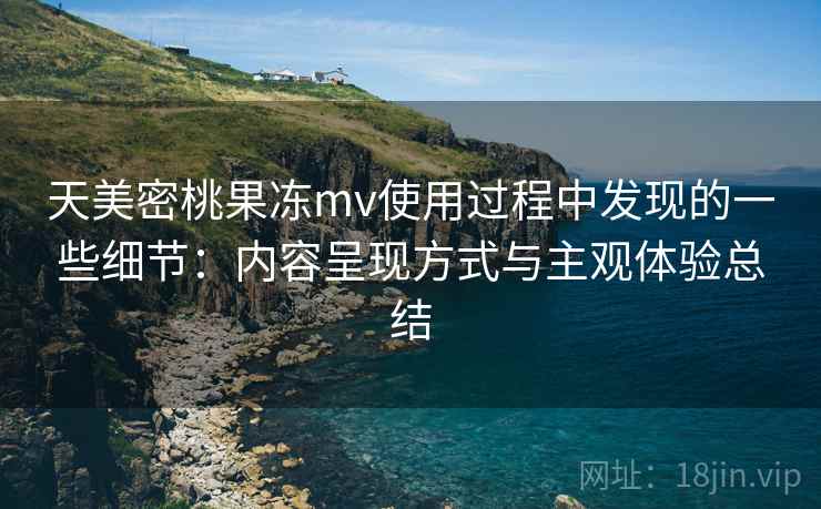 天美密桃果冻mv使用过程中发现的一些细节:内容呈现方式与主观体验总结 第1张 天美密桃果冻mv使用过程中发现的一些细节:内容呈现方式与主观体验总结 第1张